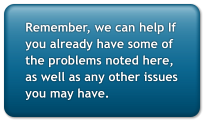 Remember, we can help If you already have some of the problems noted here, as well as any other issues you may have.